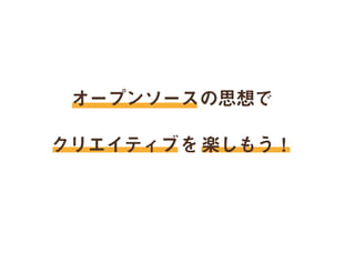 オープンソースの思想で
クリエイティブを楽しもう！
 