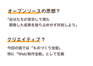 オープンソースの思想？
クリエイティブ？
「自分たちが苦労して得た
開発した成果を独り占めせず共有しよう」
今回の話では「ものづくり全般」
特に「Web 制作全般」として定義
 