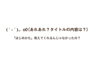 (´-｀).。o0（あれあれ？タイトルの内容は？）
「はじめかた」教えてくれるんじゃなかったの？
 