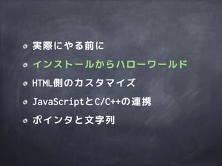 実際にやる前に
インストールからハローワールド
HTML側のカスタマイズ
JavaScriptとC/C++の連携
ポインタと文字列
 