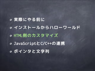 実際にやる前に
インストールからハローワールド
HTML側のカスタマイズ
JavaScriptとC/C++の連携
ポインタと文字列
 