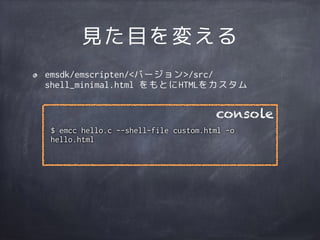 見た目を変える
emsdk/emscripten/<バージョン>/src/
shell_minimal.html をもとにHTMLをカスタム
$ emcc hello.c --shell-file custom.html -o
hello.html
console
 