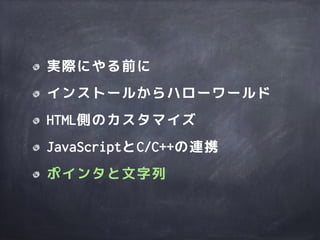 実際にやる前に
インストールからハローワールド
HTML側のカスタマイズ
JavaScriptとC/C++の連携
ポインタと文字列
 