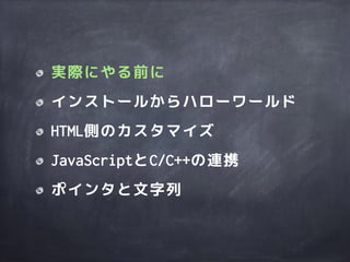 実際にやる前に
インストールからハローワールド
HTML側のカスタマイズ
JavaScriptとC/C++の連携
ポインタと文字列
 
