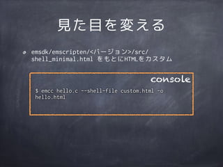 見た目を変える
emsdk/emscripten/<バージョン>/src/
shell_minimal.html をもとにHTMLをカスタム
$ emcc hello.c --shell-file custom.html -o
hello.ht...