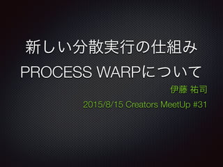 新しい分散実行の仕組み
PROCESS WARPについて
伊藤 祐司
2015/8/15 Creators MeetUp #31
 