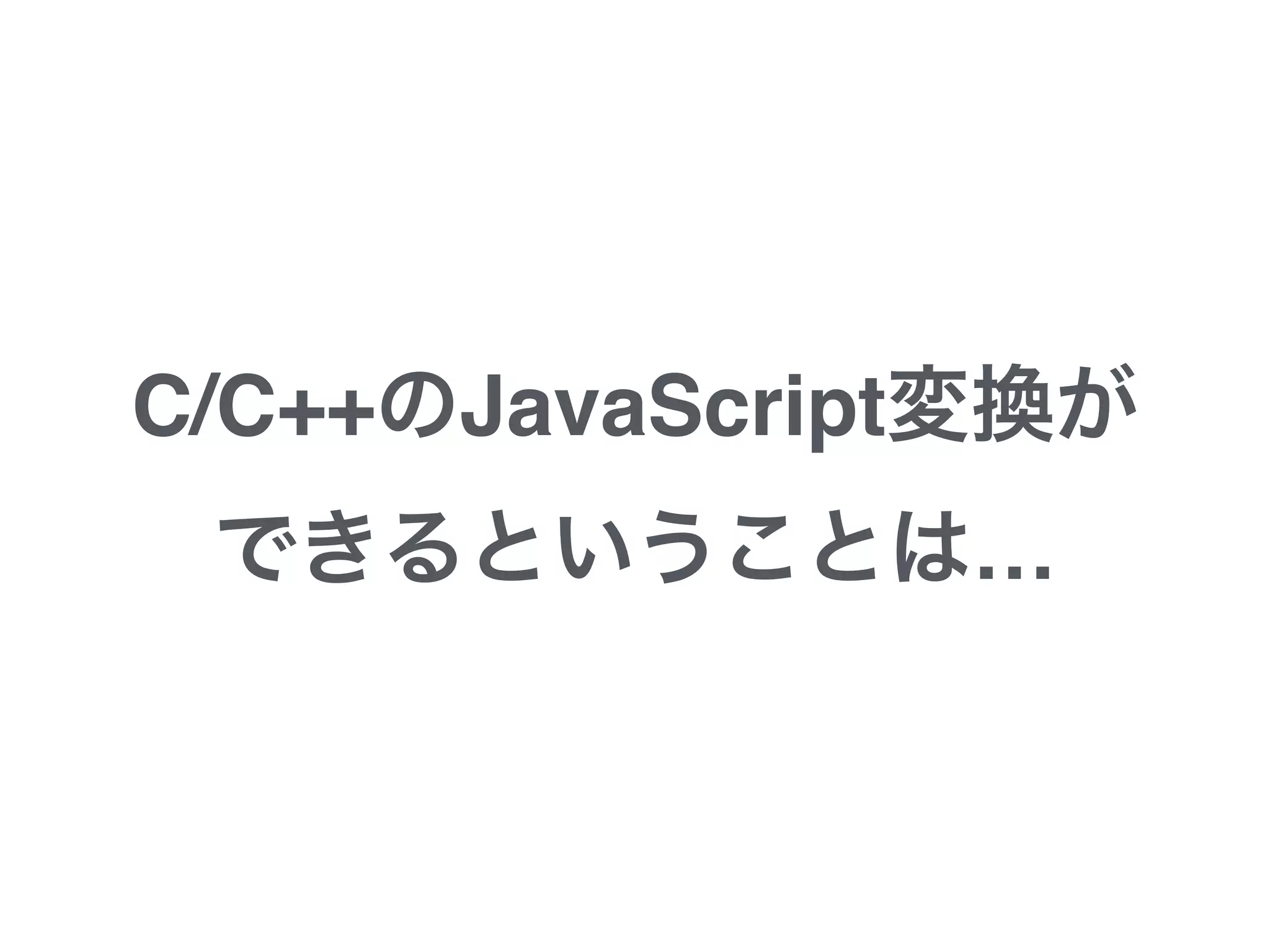 C/C++のJavaScript変換
ができるということは…
 