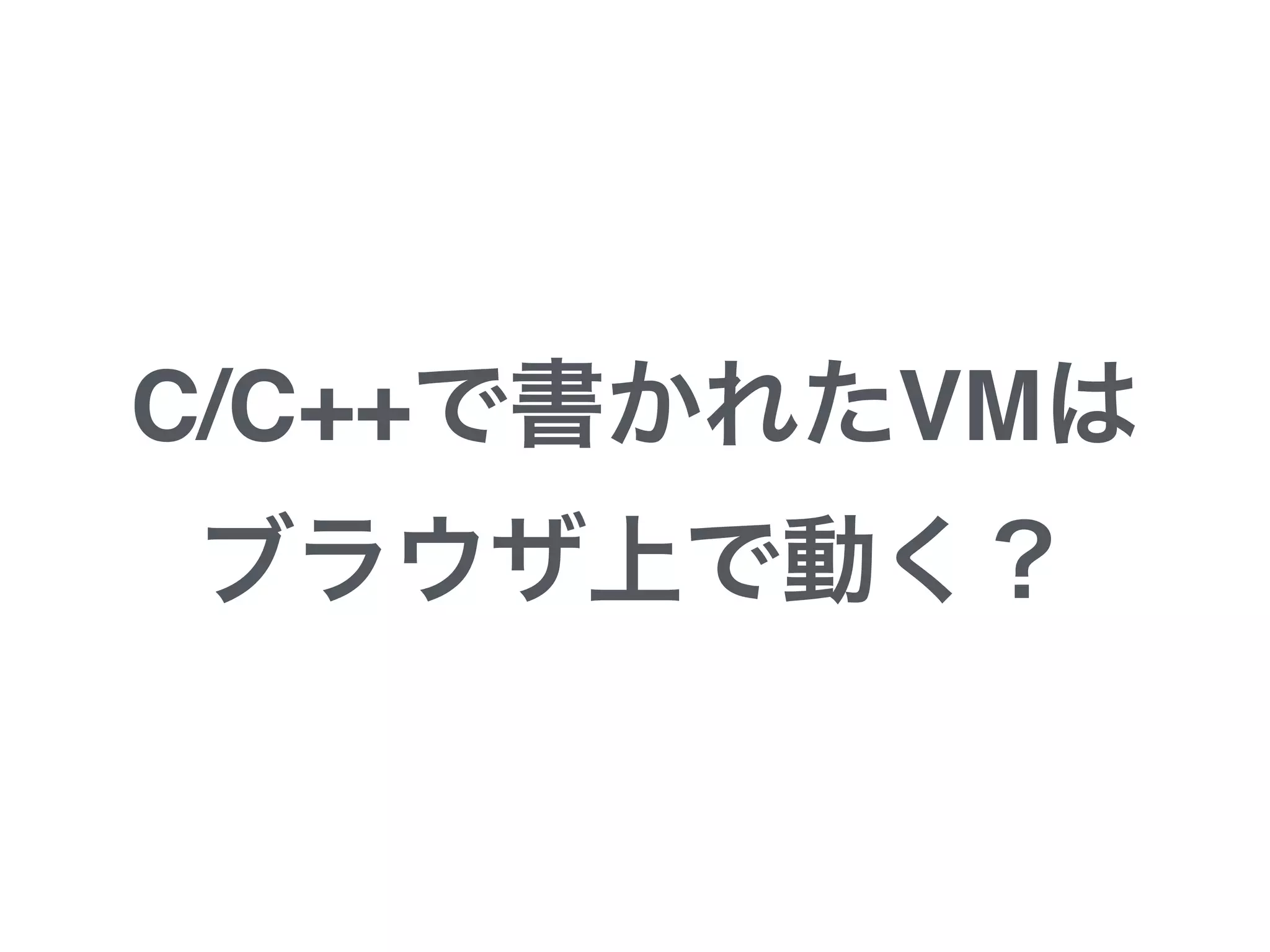 C/C++で書かれたVMは
ブラウザ上で動く？
 