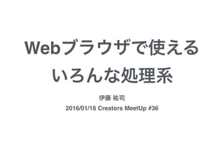 Webブラウザで使える
いろんな処理系
伊藤 祐司
2016/01/16 Creators MeetUp #36
 