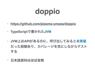 doppio
• https://github.com/plasma-umass/doppio
• TypeScriptで書かれたJVM
• JVM上はAPIがあるのに、呼び出してみると未実装
だった経験あり、カバレージを気にしながらテスト
する
• 日本語資料はほぼ皆無
 