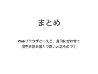 まとめ
Webブラウザといえど、目的に合わせて
開発言語を選んで良いと思うのです
 