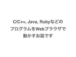 C/C++, Java, Rubyなどの
プログラムをWebブラウザで
動かすお話です
 
