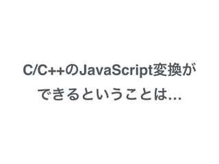 C/C++のJavaScript変換
ができるということは…
 