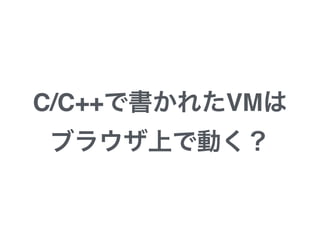 C/C++で書かれたVMは
ブラウザ上で動く？
 