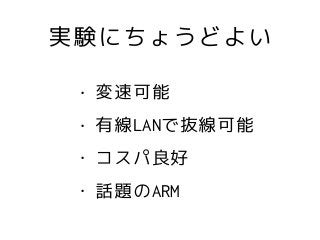 実験にちょうどよい
• 変速可能
• 有線LANで抜線可能
• コスパ良好
• 話題のARM
 