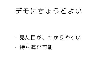 デモにちょうどよい
• 見た目が、わかりやすい
• 持ち運び可能
 