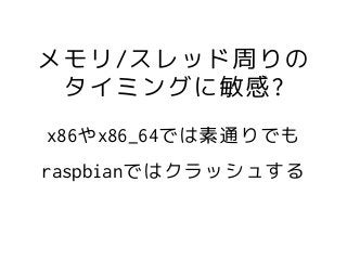 x86やx86_64では素通りでも
raspbianではクラッシュする
メモリ/スレッド周りの
タイミングに敏感?
 