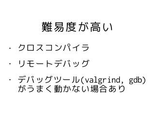 難易度が高い
• クロスコンパイラ
• リモートデバッグ
• デバッグツール(valgrind, gdb)
がうまく動かない場合あり
 