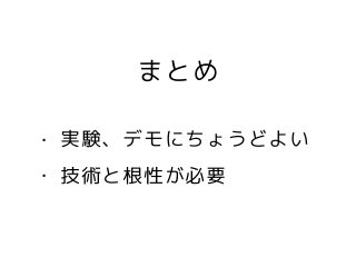 まとめ
• 実験、デモにちょうどよい
• 技術と根性が必要
 