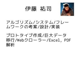 伊藤 祐司
アルゴリズム/システム/フレー
ムワークの考案/設計/実装
プロトタイプ作成/巨大データ
移行/Webクローラー/Excel, PDF
解析
 