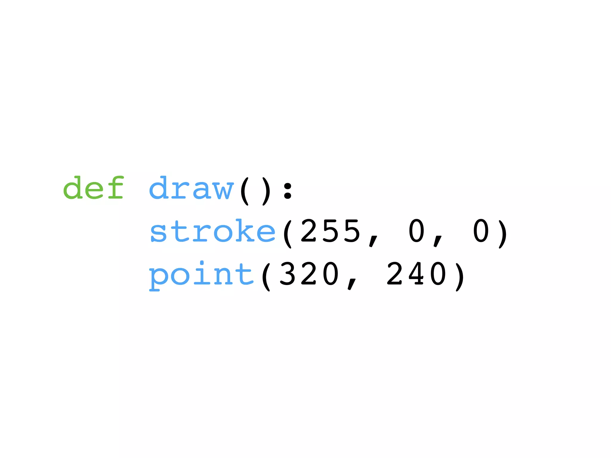 def draw():
stroke(255, 0, 0)
point(320, 240)
 