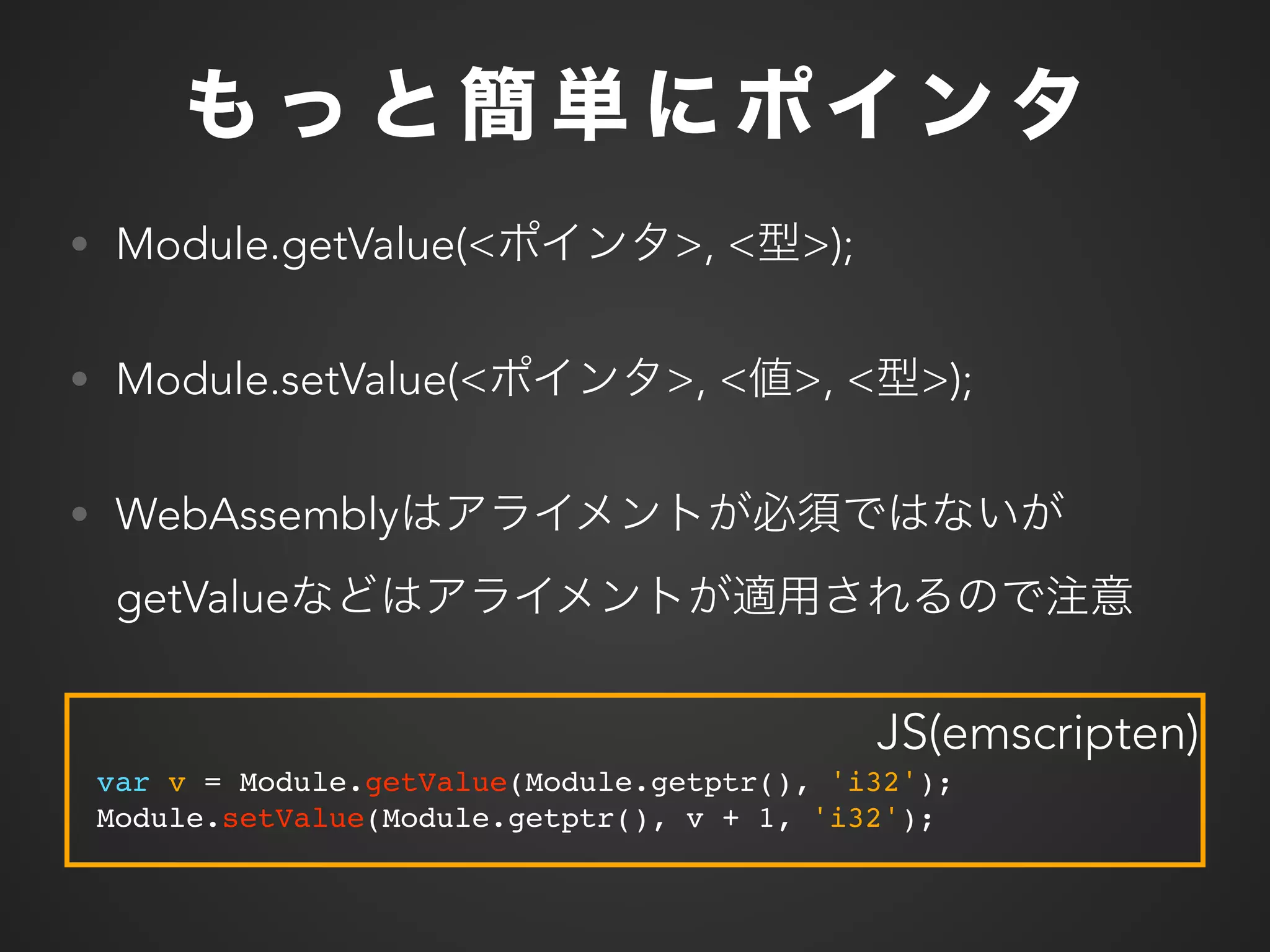 var v = Module.getValue(Module.getptr(), 'i32');
Module.setValue(Module.getptr(), v + 1, 'i32');
• Module.getValue(< >, < >);
• Module.setValue(< >, < >, < >);
• WebAssembly
getValue
JS(emscripten)
 