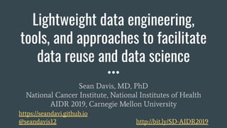 Lightweight data engineering,
tools, and approaches to facilitate
data reuse and data science
Sean Davis, MD, PhD
National Cancer Institute, National Institutes of Health
AIDR 2019, Carnegie Mellon University
https://seandavi.github.io
@seandavis12 http://bit.ly/SD-AIDR2019
 
