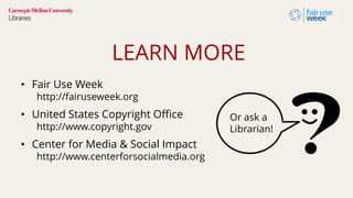 LEARN MORE
• Fair Use Week
http://fairuseweek.org
• United States Copyright Office
http://www.copyright.gov
• Center for M...