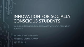 INNOVATION FOR SOCIALLY
CONSCIOUS STUDENTS
BALANCING TECHNOLOGICAL RELEVANCE WITH DEVELOPMENT OF
HUMANITY
MICHAEL SOSKIL – @MSOSKIL
PITTSBURGH, PENNSYLVANIA
JULY 26, 2018
 