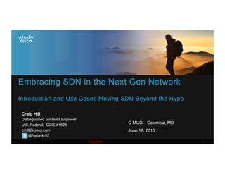 1Cisco Public
Embracing SDN in the Next Gen Network
Introduction and Use Cases Moving SDN Beyond the Hype
Craig Hill
Distinguished Systems Engineer
U.S. Federal, CCIE #1628
crhill@cisco.com
@Netwrkr95
C-MUG – Columbia, MD
June 17, 2015
 