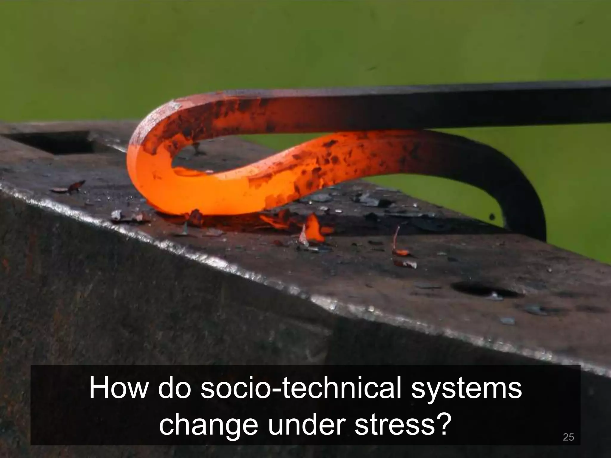 How do socio-technical systems 
change under stress? 25 
 