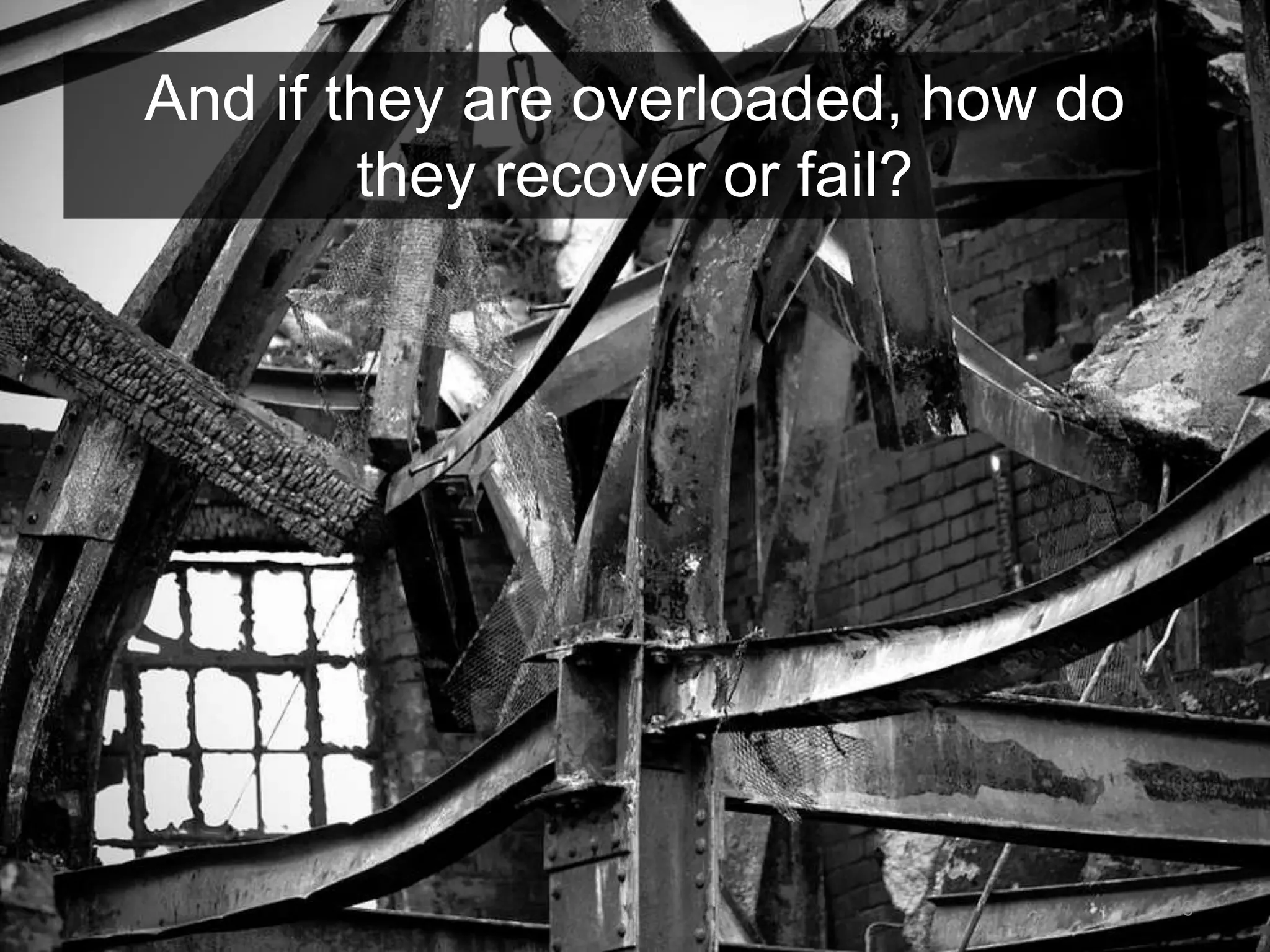 And if they are overloaded, how do 
they recover or fail? 
26 
 
