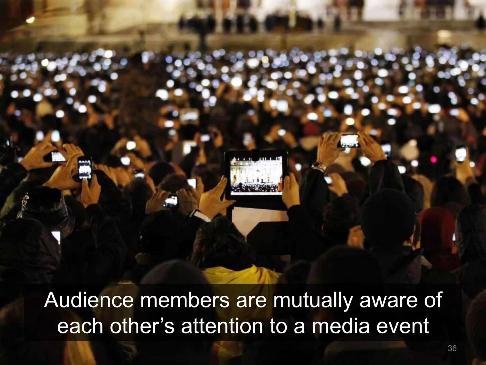 36 
Audience members are mutually aware of 
each other’s attention to a media event 
 