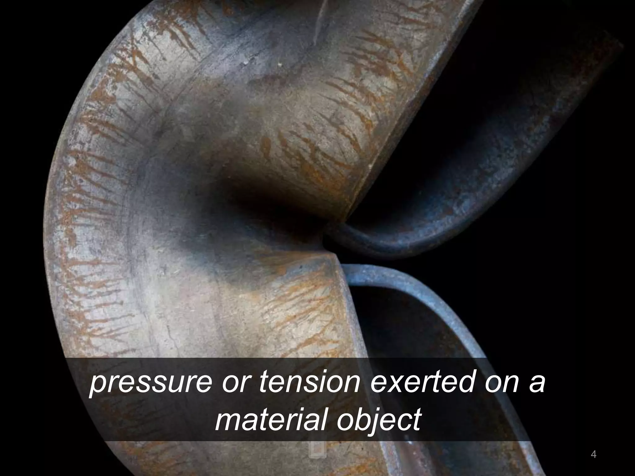 pressure or tension exerted on a 
material object 
4 
 