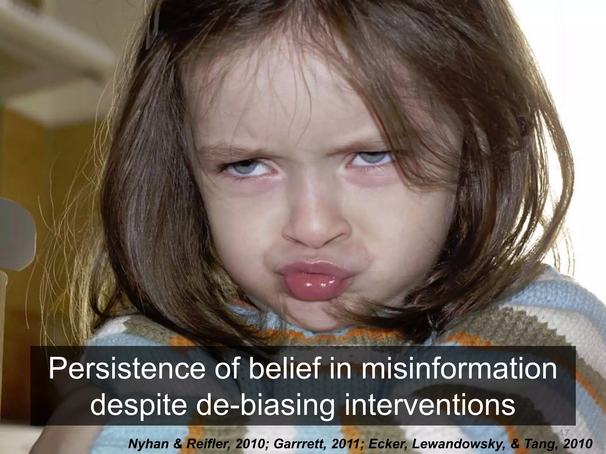 Persistence of belief in misinformation 
despite de-biasing interventions 
47 
Nyhan & Reifler, 2010; Garrrett, 2011; Ecker, Lewandowsky, & Tang, 2010 
 