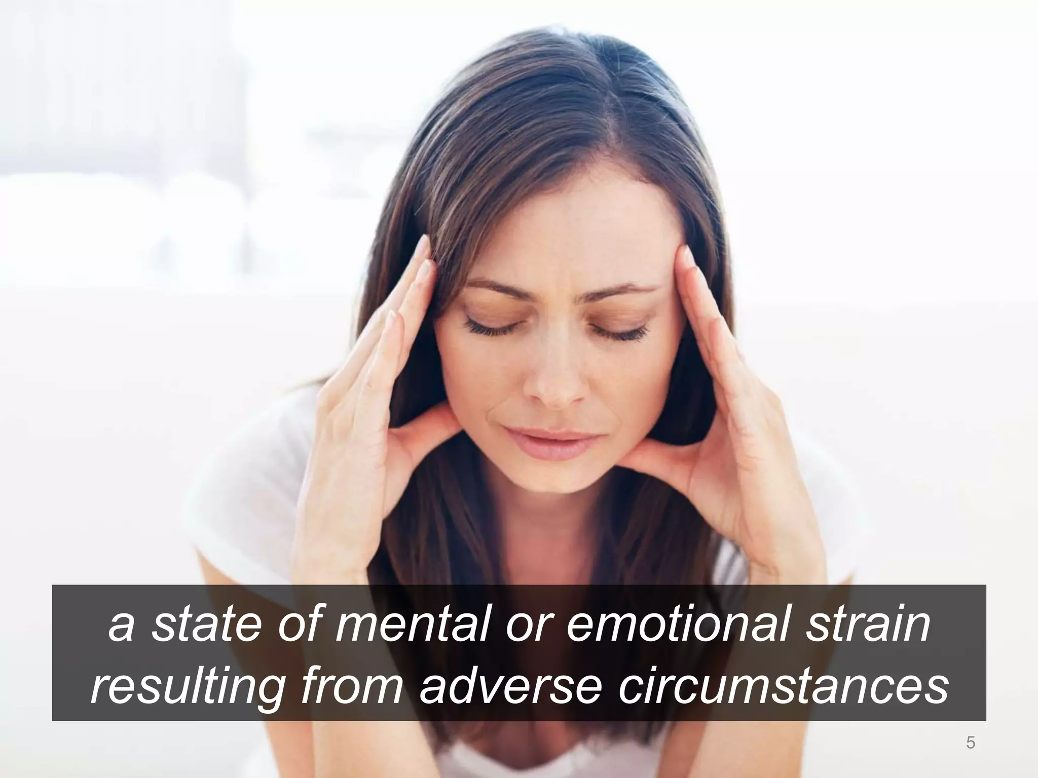 a state of mental or emotional strain 
resulting from adverse circumstances 
5 
 
