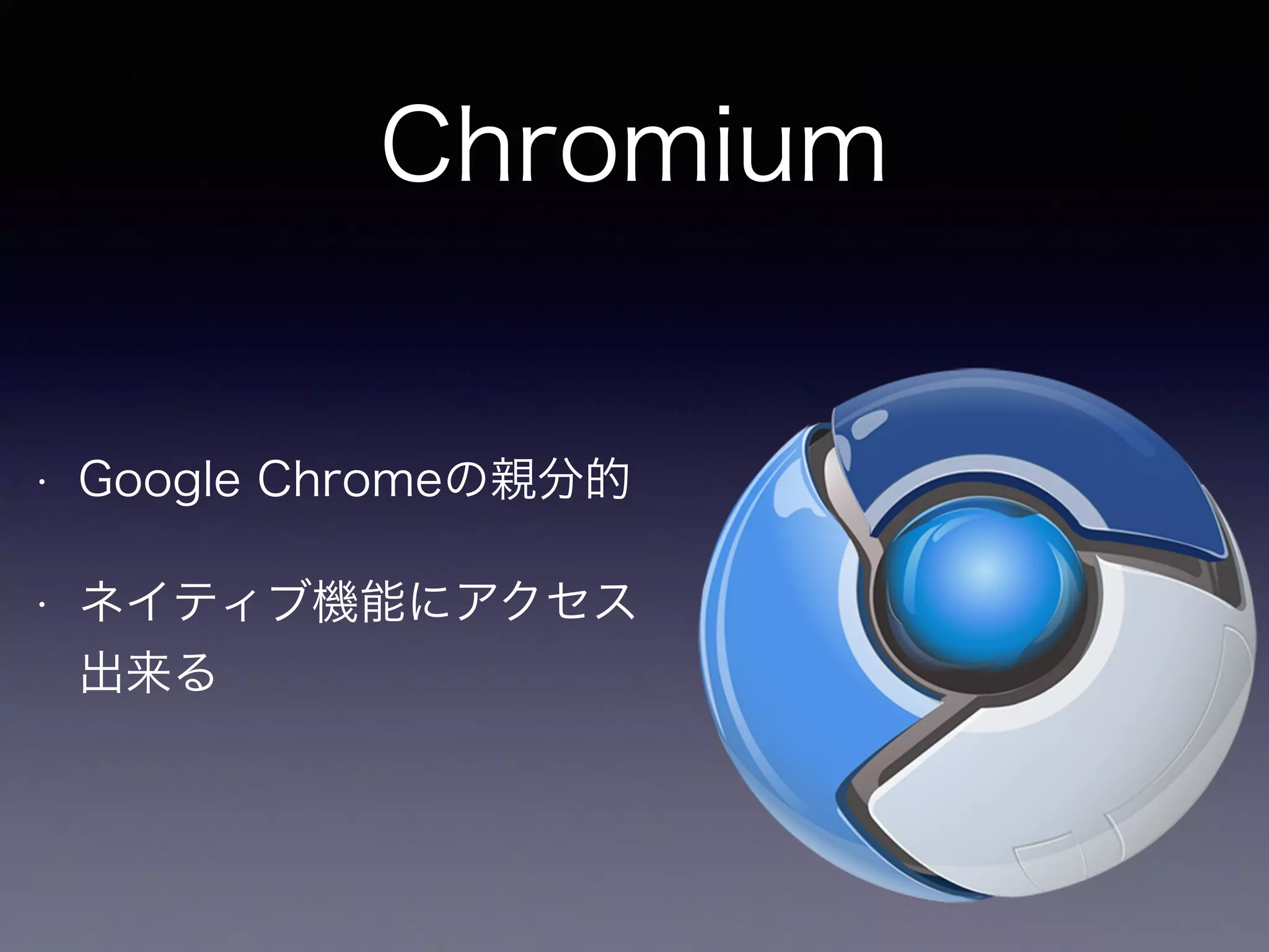 Chromium 
• Google Chromeの親分的 
• ネイティブ機能にアクセス 
出来る 
 
