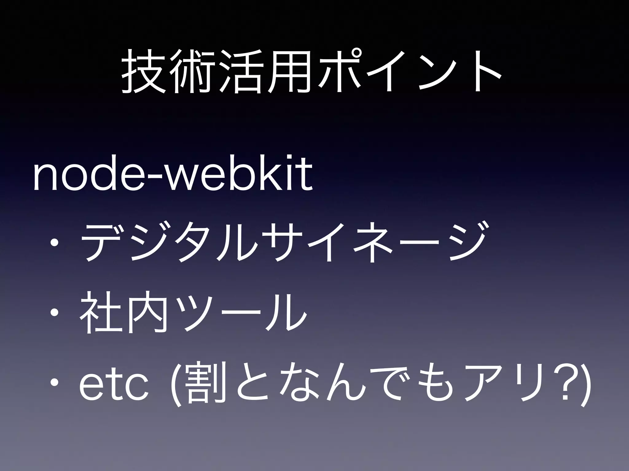 技術活用ポイント 
node-webkit 
・デジタルサイネージ 
・社内ツール 
・etc (割となんでもアリ?) 
 