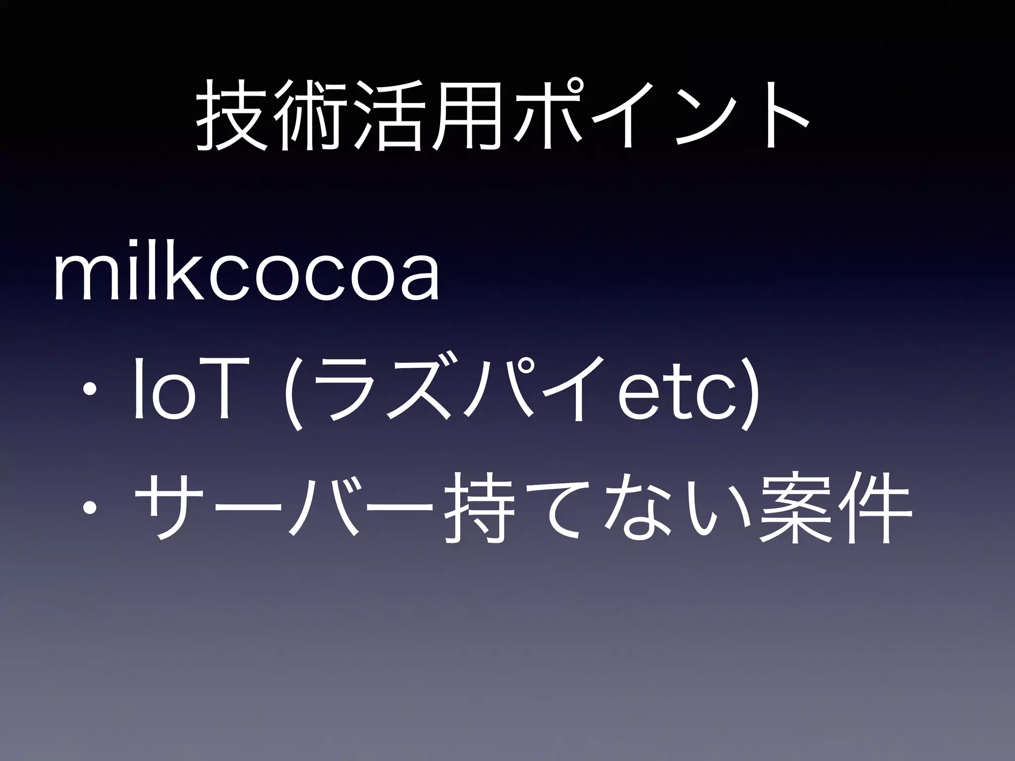 技術活用ポイント 
milkcocoa 
・IoT (ラズパイetc) 
・サーバー持てない案件 
 