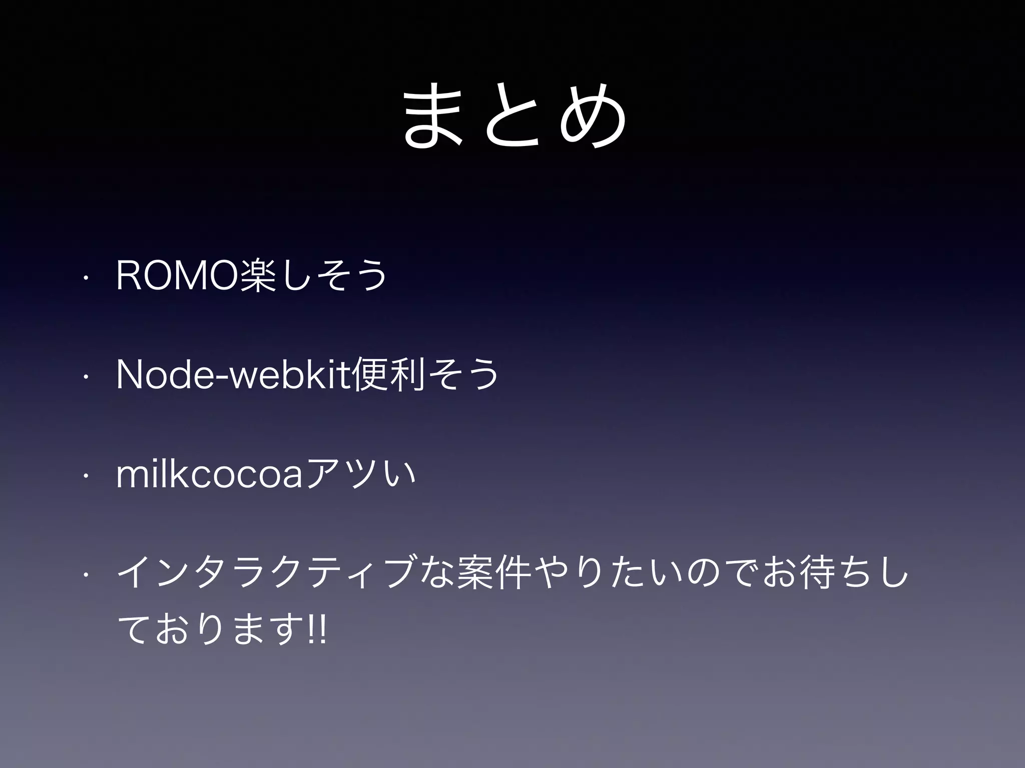 まとめ 
• ROMO楽しそう 
• Node-webkit便利そう 
• milkcocoaアツい 
• インタラクティブな案件やりたいのでお待ちし 
ております!! 
