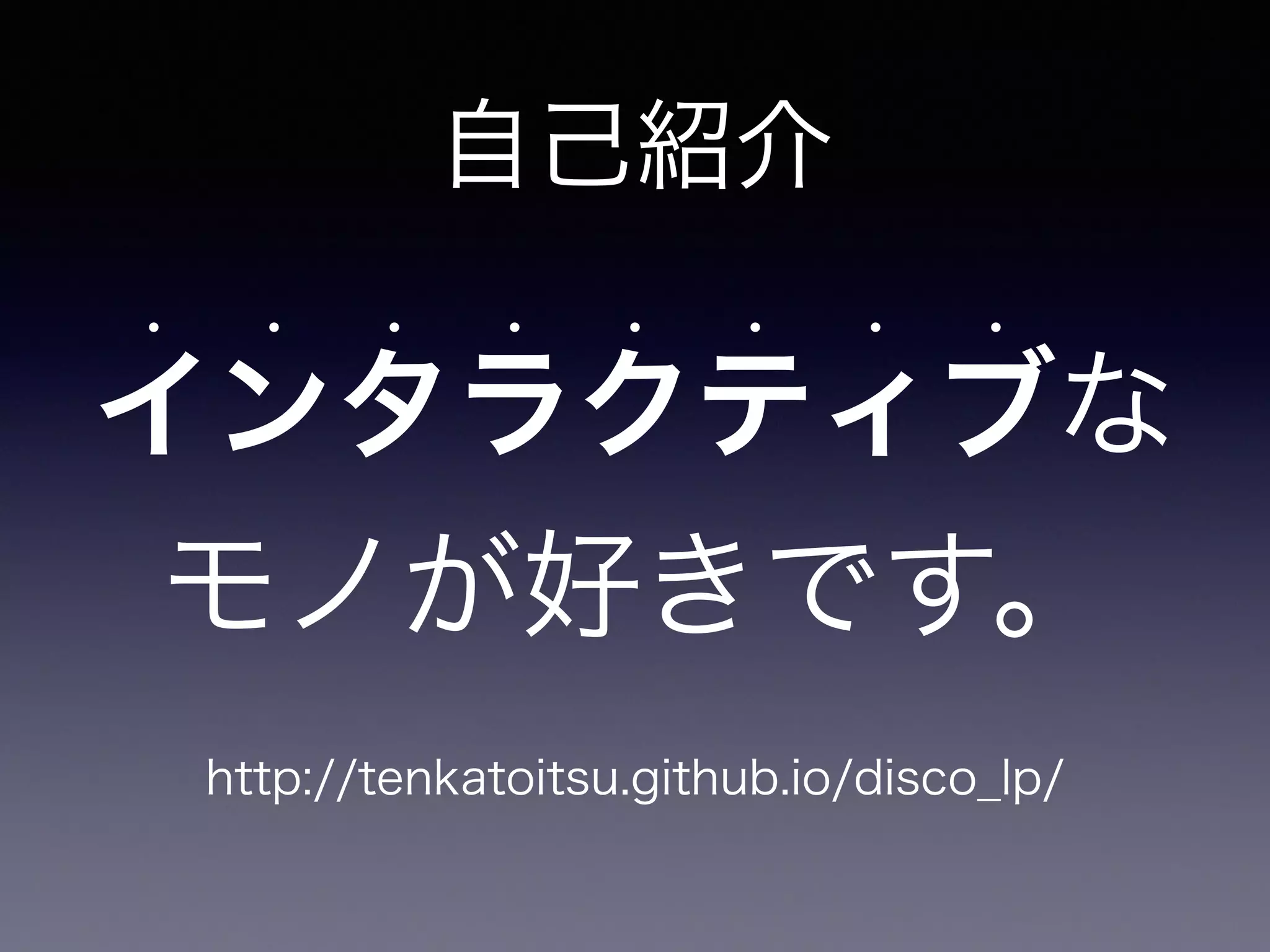 自己紹介 
インタラクティブな• • • • • • • • 
モノが好きです。 
http://tenkatoitsu.github.io/disco_lp/ 
 