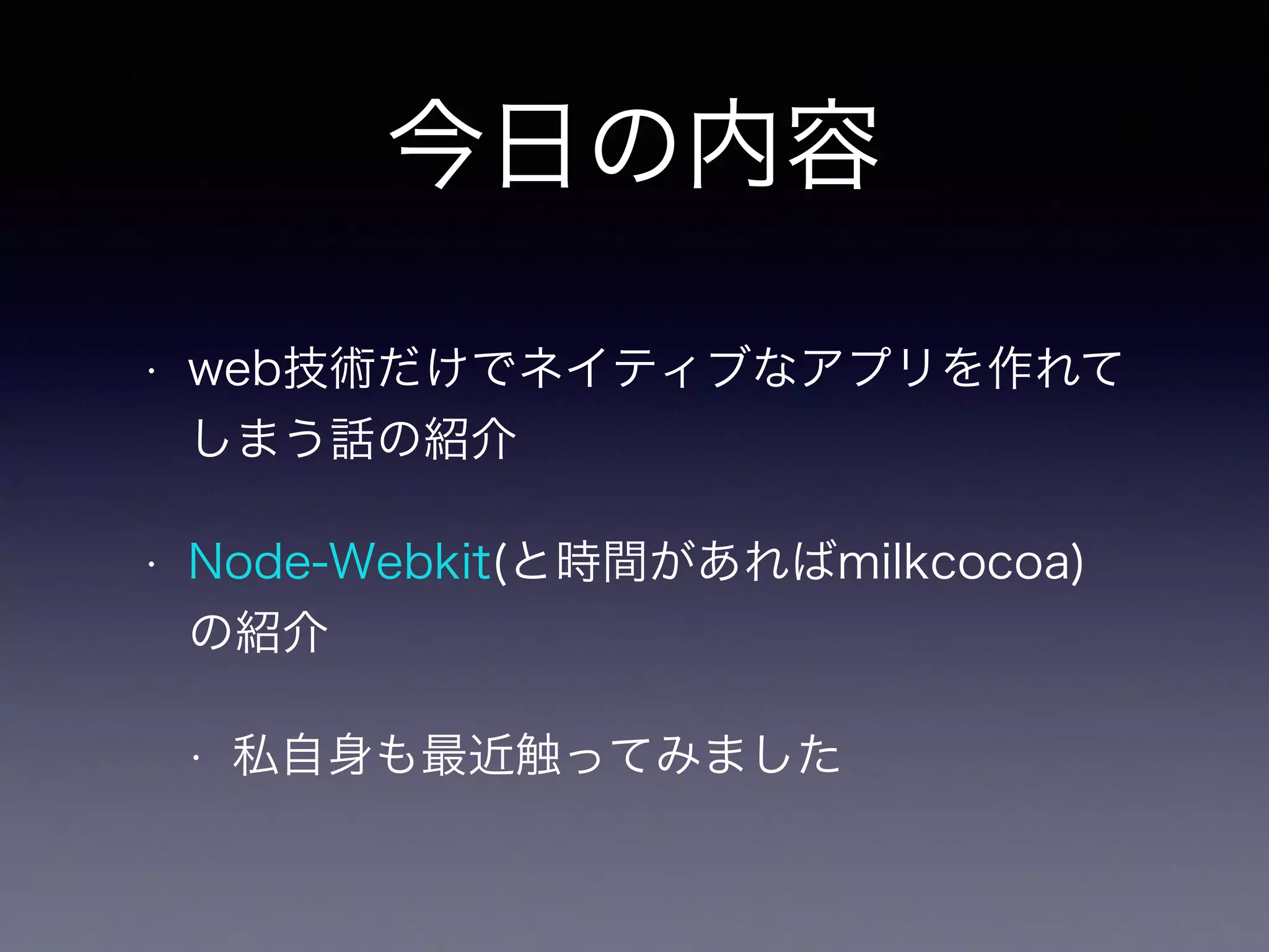 今日の内容 
• web技術だけでネイティブなアプリを作れて 
しまう話の紹介 
• Node-Webkit(と時間があればmilkcocoa) 
の紹介 
• 私自身も最近触ってみました 
 
