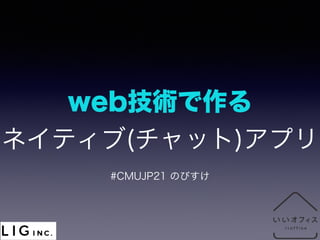 web技術で作る 
ネイティブ(チャット)アプリ 
#CMUJP 21 のびすけ 
 