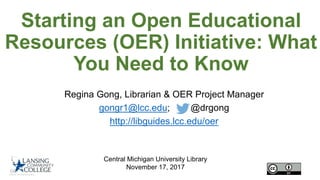Starting an Open Educational
Resources (OER) Initiative: What
You Need to Know
Regina Gong, Librarian & OER Project Manager
gongr1@lcc.edu; @drgong
http://libguides.lcc.edu/oer
Central Michigan University Library
November 17, 2017
 