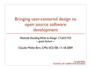 Bringing user-centered design to
     open source software
          development
  Methods: Deciding What to Design 17-652/752
                -- guest lecture --

 Claudia Müller-Birn, CMU SCS ISR, 11-18-2009
 