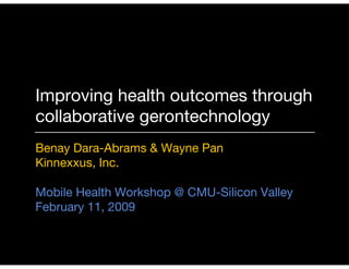 Improving health outcomes through
collaborative gerontechnology
Benay Dara-Abrams & Wayne Pan
Kinnexxus, Inc.

Mobile Health Workshop @ CMU-Silicon Valley
February 11, 2009
 