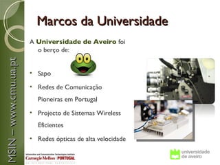 Marcos da Universidade
                       A Universidade de Aveiro foi
                         o berço de:
MSIN – www.cmu.ua.pt




                       • Sapo

                       • Redes de Comunicação
                         Pioneiras em Portugal
                       • Projecto de Sistemas Wireless
                         Eficientes
                       • Redes ópticas de alta velocidade
 