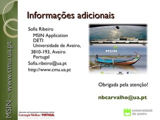 Informações adicionais
                       Sofia Ribeiro
                          MSIN Application
                          DETI
MSIN – www.cmu.ua.pt



                          Universidade de Aveiro,
                        3810-193, Aveiro
                          Portugal
                       Sofia.ribeiro@ua.pt
                       http://www.cmu.ua.pt


                                                    Obrigada pela atenção!

                                                    nbcarvalho@ua.pt
 