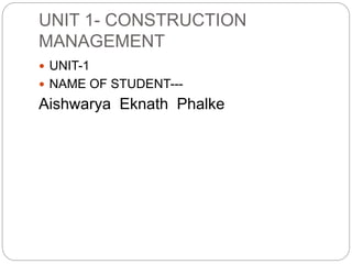UNIT 1- CONSTRUCTION
MANAGEMENT
 UNIT-1
 NAME OF STUDENT---
Aishwarya Eknath Phalke
 