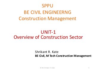 SPPU
BE CIVIL ENGINEERNG
Construction Management
© Mr. Shrikant R. Kate 1
UNIT-1
Overview of Construction Sector
Shrikant R. Kate
BE Civil, M Tech Construction Management
 